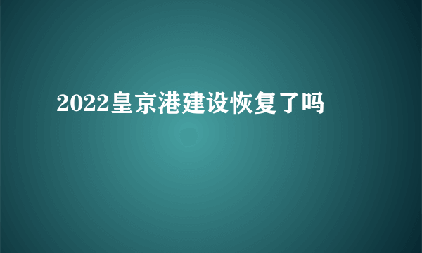 2022皇京港建设恢复了吗