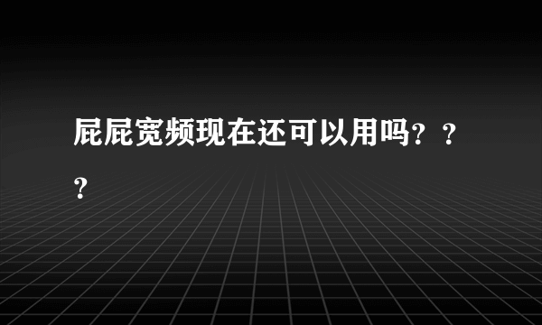 屁屁宽频现在还可以用吗？？？