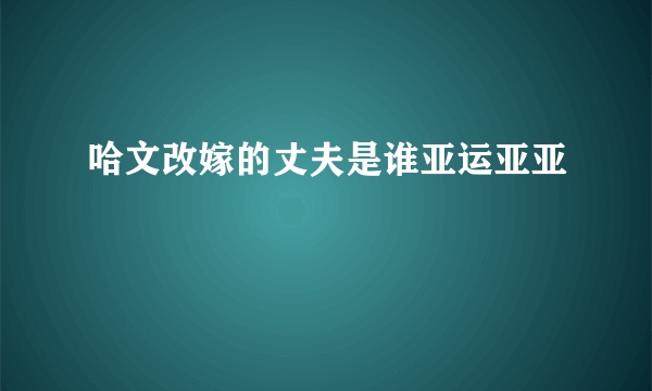 哈文改嫁的丈夫是谁亚运亚亚