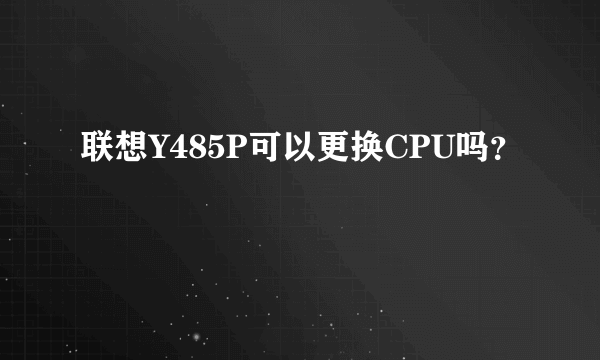 联想Y485P可以更换CPU吗？