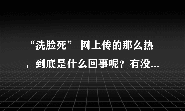 “洗脸死” 网上传的那么热，到底是什么回事呢？有没有人知道真相？