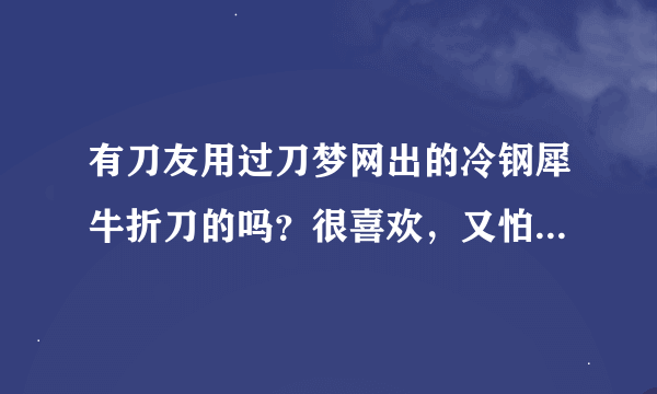 有刀友用过刀梦网出的冷钢犀牛折刀的吗？很喜欢，又怕质量不行买回来看着闹心