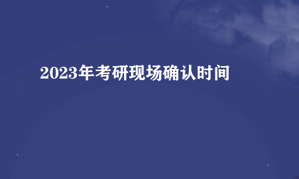 2023年考研现场确认时间