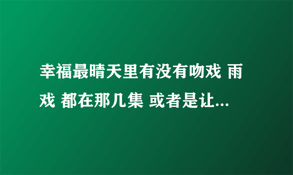 幸福最晴天里有没有吻戏 雨戏 都在那几集 或者是让你激动的戏 谢了