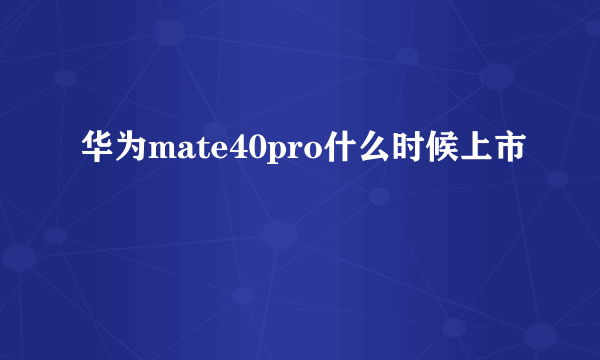 华为mate40pro什么时候上市