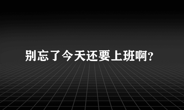 别忘了今天还要上班啊？