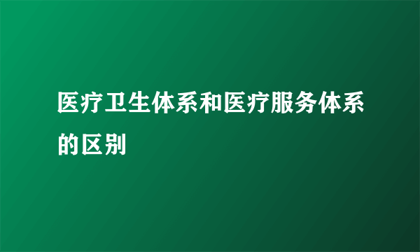 医疗卫生体系和医疗服务体系的区别