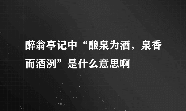 醉翁亭记中“酿泉为酒，泉香而酒洌”是什么意思啊