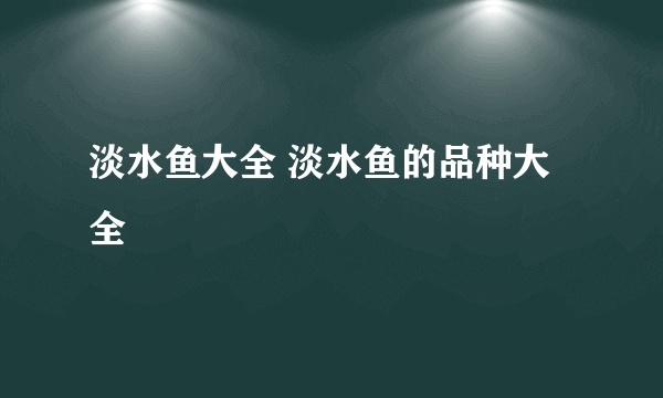 淡水鱼大全 淡水鱼的品种大全