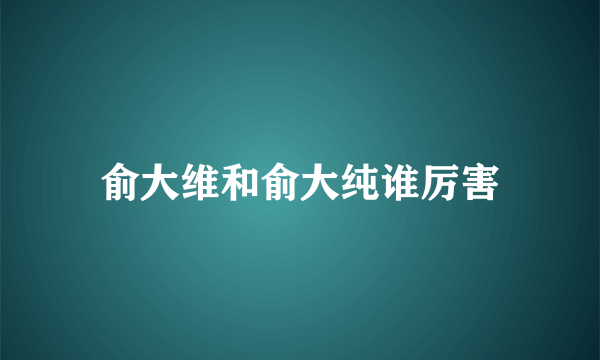 俞大维和俞大纯谁厉害