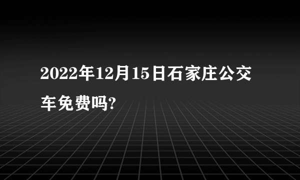 2022年12月15日石家庄公交车免费吗?