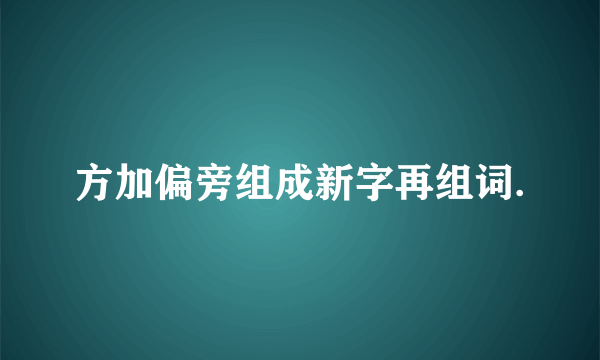 方加偏旁组成新字再组词.