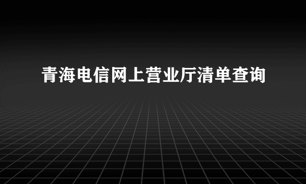 青海电信网上营业厅清单查询