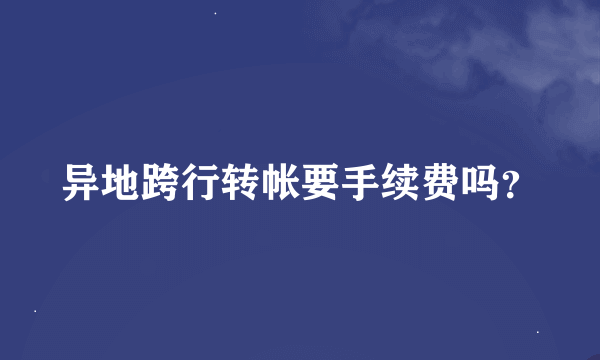 异地跨行转帐要手续费吗？