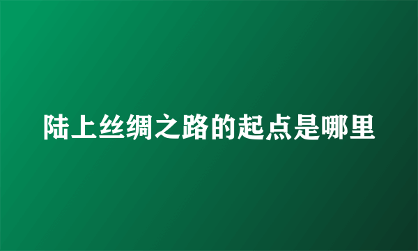 陆上丝绸之路的起点是哪里