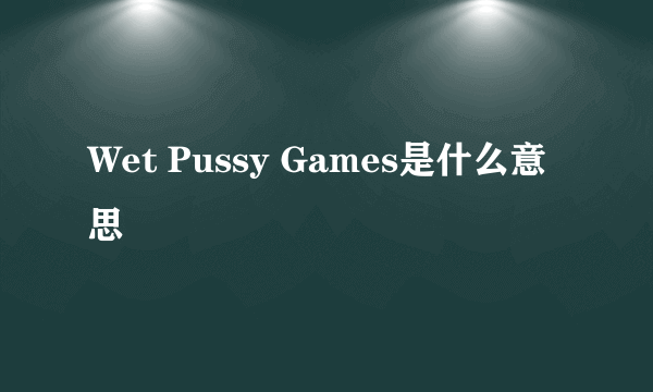 Wet Pussy Games是什么意思