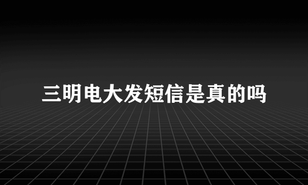 三明电大发短信是真的吗