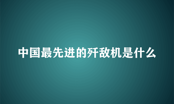 中国最先进的歼敌机是什么