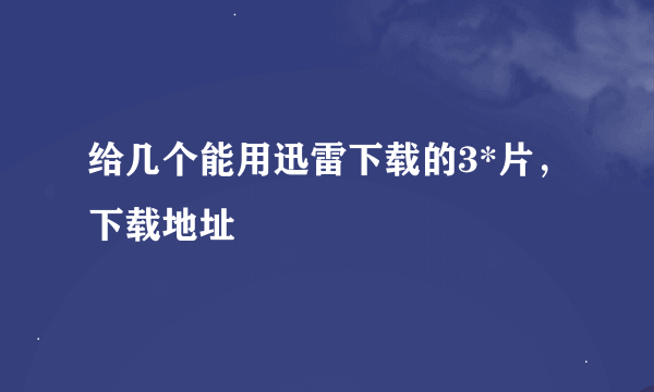 给几个能用迅雷下载的3*片，下载地址