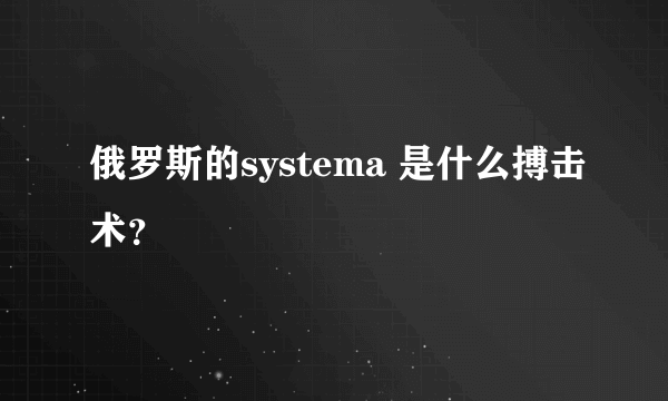 俄罗斯的systema 是什么搏击术？