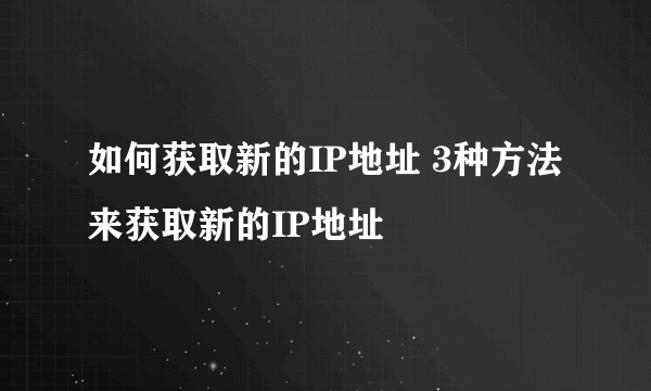 如何获取新的IP地址 3种方法来获取新的IP地址