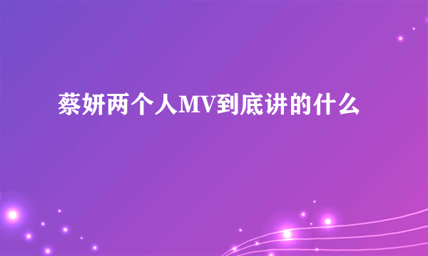 蔡妍两个人MV到底讲的什么