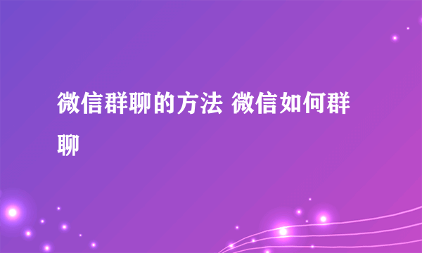 微信群聊的方法 微信如何群聊