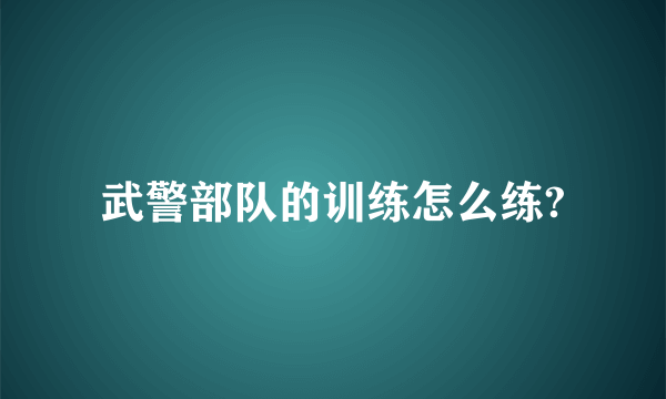 武警部队的训练怎么练?