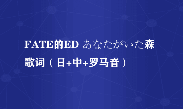 FATE的ED あなたがいた森歌词（日+中+罗马音）