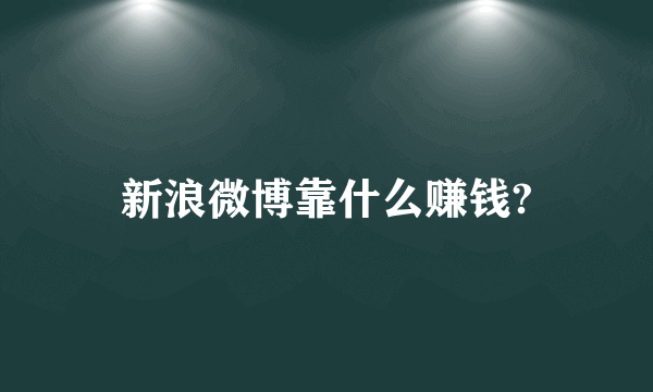 新浪微博靠什么赚钱?