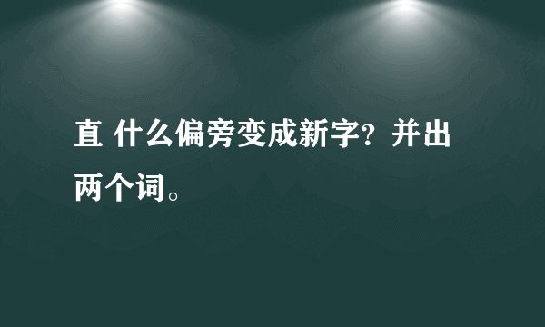 直 什么偏旁变成新字？并出两个词。 ?