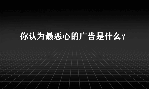 你认为最恶心的广告是什么？