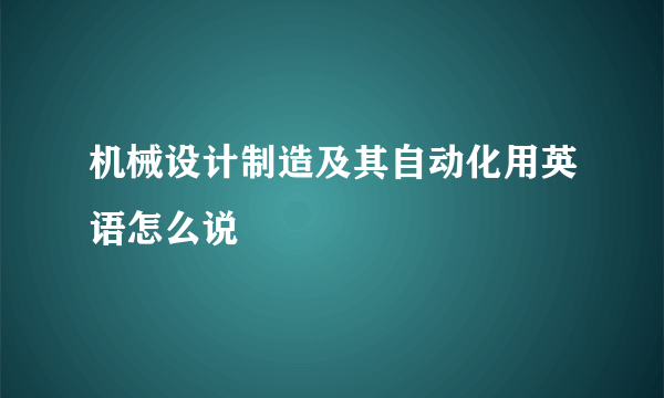 机械设计制造及其自动化用英语怎么说