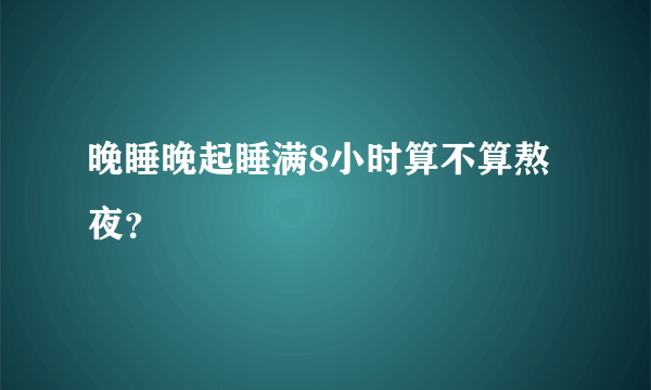 晚睡晚起睡满8小时算不算熬夜？