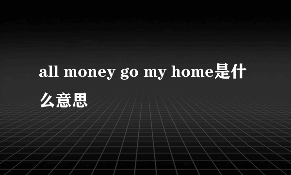 all money go my home是什么意思