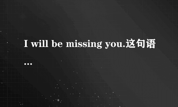 I will be missing you.这句语法问题。