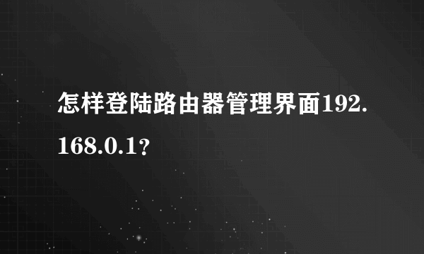 怎样登陆路由器管理界面192.168.0.1？