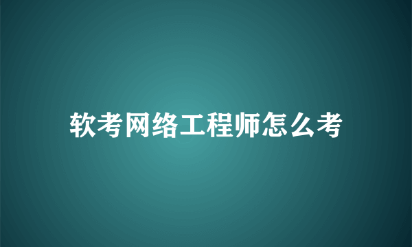 软考网络工程师怎么考