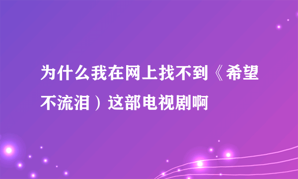 为什么我在网上找不到《希望不流泪）这部电视剧啊