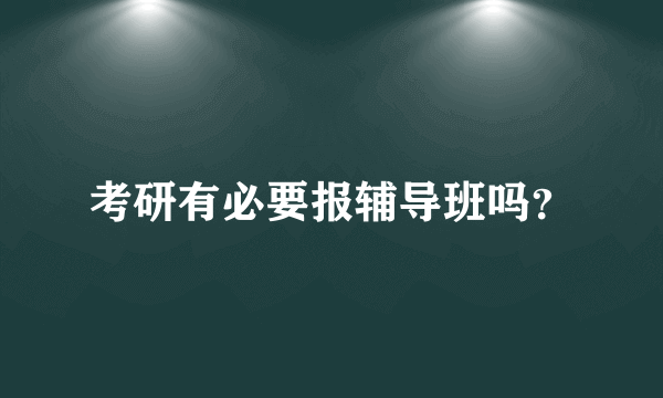 考研有必要报辅导班吗？