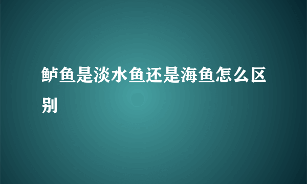 鲈鱼是淡水鱼还是海鱼怎么区别