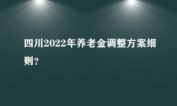 四川2022年养老金调整方案细则？