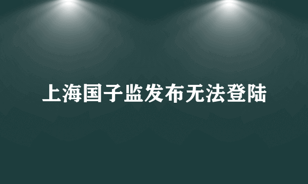 上海国子监发布无法登陆