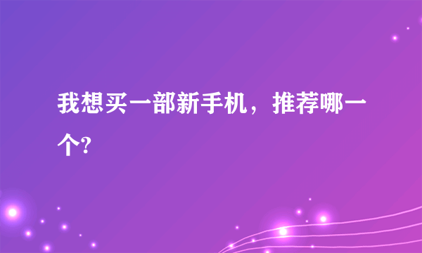 我想买一部新手机，推荐哪一个?