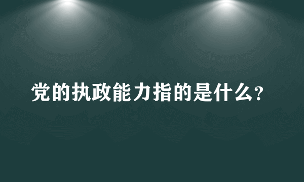 党的执政能力指的是什么？