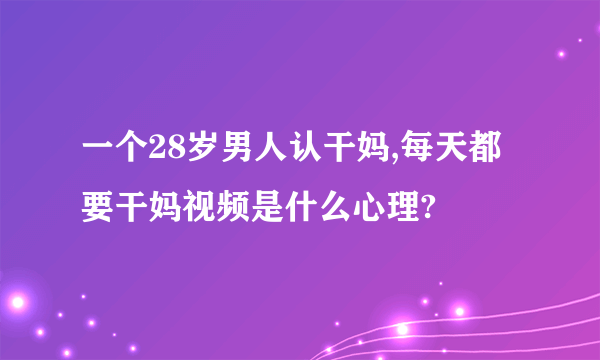 一个28岁男人认干妈,每天都要干妈视频是什么心理?