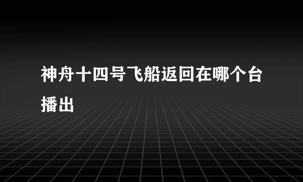 神舟十四号飞船返回在哪个台播出