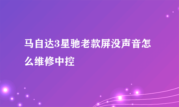 马自达3星驰老款屏没声音怎么维修中控