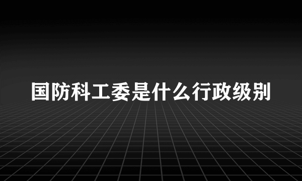 国防科工委是什么行政级别