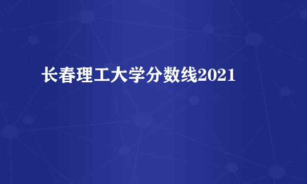 长春理工大学分数线2021